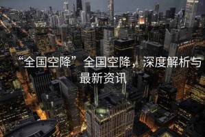 “全國空降”全國空降，深度解析與最新資訊