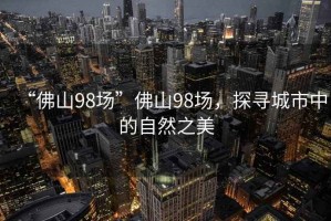 “佛山98場(chǎng)”佛山98場(chǎng)，探尋城市中的自然之美