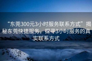 “東莞300元3小時服務(wù)聯(lián)系方式”揭秘東莞快捷服務(wù)，探尋3小時服務(wù)的真實(shí)聯(lián)系方式