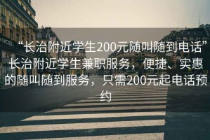 “長治附近學(xué)生200元隨叫隨到電話”長治附近學(xué)生兼職服務(wù)，便捷、實惠的隨叫隨到服務(wù)，只需200元起電話預(yù)約