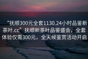 “撫順300元全套1130.24小時(shí)品鑒新茶葉.cc”撫順新茶葉品鑒盛會(huì)，全套體驗(yàn)僅需300元，全天候鑒賞活動(dòng)開(kāi)啟