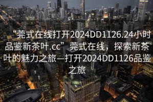 “莞式在線打開2024DD1126.24小時品鑒新茶葉.cc”莞式在線，探索新茶葉的魅力之旅—打開2024DD1126品鑒之旅