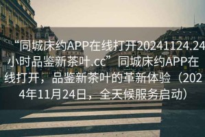 “同城床約APP在線打開20241124.24小時(shí)品鑒新茶葉.cc”同城床約APP在線打開，品鑒新茶葉的革新體驗(yàn)（2024年11月24日，全天候服務(wù)啟動）