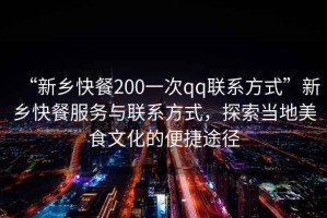 “新鄉(xiāng)快餐200一次qq聯(lián)系方式”新鄉(xiāng)快餐服務(wù)與聯(lián)系方式，探索當(dāng)?shù)孛朗澄幕谋憬萃緩? title=