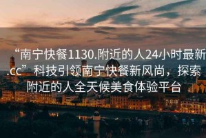 “南寧快餐1130.附近的人24小時(shí)最新.cc”科技引領(lǐng)南寧快餐新風(fēng)尚，探索附近的人全天候美食體驗(yàn)平臺(tái)