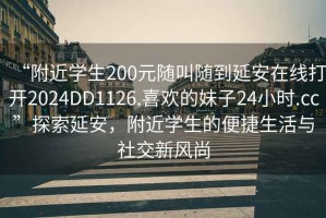“附近學生200元隨叫隨到延安在線打開2024DD1126.喜歡的妹子24小時.cc”探索延安，附近學生的便捷生活與社交新風尚