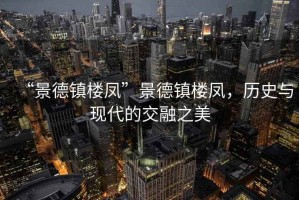 “景德鎮(zhèn)樓鳳”景德鎮(zhèn)樓鳳，歷史與現(xiàn)代的交融之美