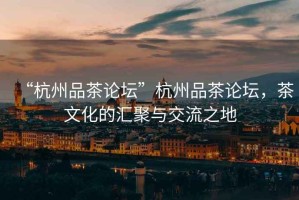 “杭州品茶論壇”杭州品茶論壇，茶文化的匯聚與交流之地