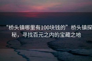 “橋頭鎮(zhèn)哪里有100塊錢的”橋頭鎮(zhèn)探秘，尋找百元之內(nèi)的寶藏之地