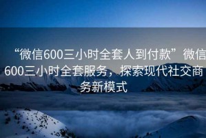“微信600三小時(shí)全套人到付款”微信600三小時(shí)全套服務(wù)，探索現(xiàn)代社交商務(wù)新模式
