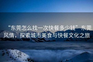 “東莞怎么找一次快餐多少錢”東莞風(fēng)情，探索城市美食與快餐文化之旅