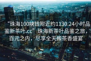 “珠海100塊錢附近約1130.24小時品鑒新茶葉.cc”珠海新茶葉品鑒之旅，百元之內(nèi)，盡享全天候茶香盛宴