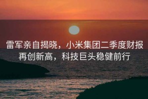 雷軍親自揭曉，小米集團二季度財報再創(chuàng)新高，科技巨頭穩(wěn)健前行