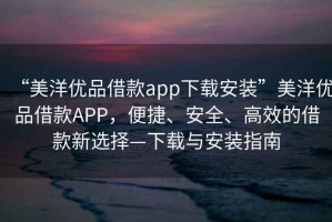“美洋優(yōu)品借款app下載安裝”美洋優(yōu)品借款APP，便捷、安全、高效的借款新選擇—下載與安裝指南