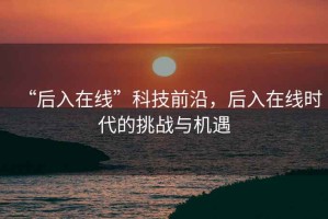 “后入在線”科技前沿，后入在線時(shí)代的挑戰(zhàn)與機(jī)遇