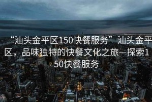“汕頭金平區(qū)150快餐服務(wù)”汕頭金平區(qū)，品味獨(dú)特的快餐文化之旅—探索150快餐服務(wù)