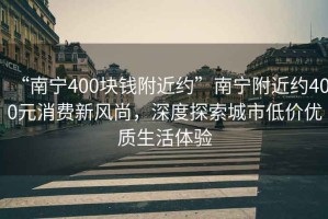 “南寧400塊錢附近約”南寧附近約400元消費新風尚，深度探索城市低價優(yōu)質生活體驗