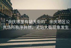 “余慶哪里有站大街的”余慶地區(qū)公共場(chǎng)所秩序井然，無(wú)站大街現(xiàn)象發(fā)生
