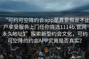“可約可空降約會(huì)app是真是假足不出戶享受服務(wù)上門任你挑選1114b.官網(wǎng)永久地址1”探索新型約會(huì)文化，可約可空降的約會(huì)APP究竟是否真實(shí)？