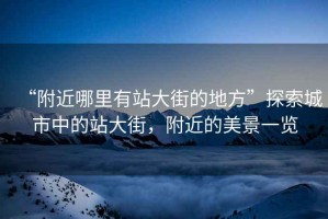 “附近哪里有站大街的地方”探索城市中的站大街，附近的美景一覽