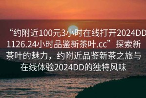 “約附近100元3小時在線打開2024DD1126.24小時品鑒新茶葉.cc”探索新茶葉的魅力，約附近品鑒新茶之旅與在線體驗2024DD的獨特風味