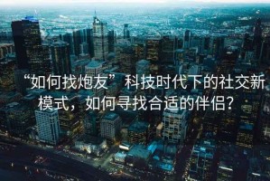 “如何找炮友”科技時代下的社交新模式，如何尋找合適的伴侶？