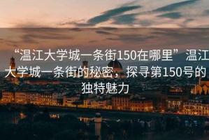 “溫江大學(xué)城一條街150在哪里”溫江大學(xué)城一條街的秘密，探尋第150號(hào)的獨(dú)特魅力