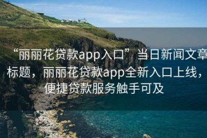 “麗麗花貸款app入口”當日新聞文章標題，麗麗花貸款app全新入口上線，便捷貸款服務觸手可及