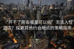 “開不了房去哪里可以約”無法入住酒店？探索其他約會地點的策略指南