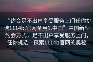 “約會(huì)足不出戶享受服務(wù)上門任你挑選1114b.官網(wǎng)備用1.中國(guó)”中國(guó)新型約會(huì)方式，足不出戶享受服務(wù)上門，任你挑選—探索1114b官網(wǎng)的奧秘