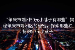 “肇慶市端州50元小巷子有哪些”揭秘肇慶市端州區(qū)的秘密，探索那些獨特的50元小巷子