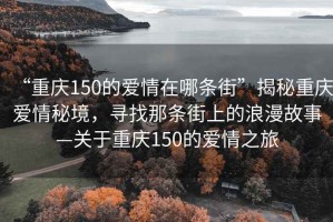 “重慶150的愛情在哪條街”揭秘重慶愛情秘境，尋找那條街上的浪漫故事—關(guān)于重慶150的愛情之旅