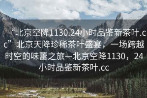 “北京空降1130.24小時品鑒新茶葉.cc”北京天降珍稀茶葉盛宴，一場跨越時空的味蕾之旅—北京空降1130，24小時品鑒新茶葉.cc