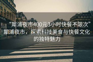“犀浦夜市400元3小時快餐不限次”犀浦夜市，探索科技美食與快餐文化的獨特魅力