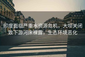印度面臨嚴(yán)重水資源危機(jī)，大壩關(guān)閉致下游河床裸露，生態(tài)環(huán)境惡化