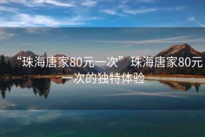 “珠海唐家80元一次”珠海唐家80元一次的獨(dú)特體驗(yàn)