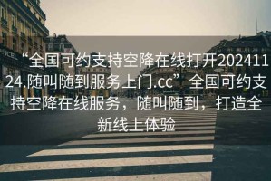 “全國(guó)可約支持空降在線打開20241124.隨叫隨到服務(wù)上門.cc”全國(guó)可約支持空降在線服務(wù)，隨叫隨到，打造全新線上體驗(yàn)