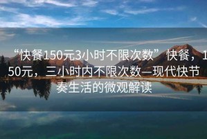 “快餐150元3小時(shí)不限次數(shù)”快餐，150元，三小時(shí)內(nèi)不限次數(shù)—現(xiàn)代快節(jié)奏生活的微觀解讀