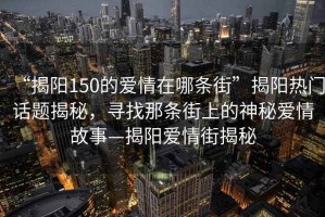 “揭陽(yáng)150的愛(ài)情在哪條街”揭陽(yáng)熱門(mén)話題揭秘，尋找那條街上的神秘愛(ài)情故事—揭陽(yáng)愛(ài)情街揭秘