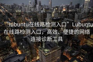“l(fā)ubuntu在線路檢測入口”Lubuntu在線路檢測入口，高效、便捷的網(wǎng)絡(luò)連接診斷工具