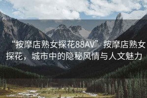 “按摩店熟女探花88AV”按摩店熟女探花，城市中的隱秘風(fēng)情與人文魅力