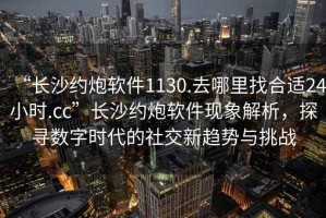 “長(zhǎng)沙約炮軟件1130.去哪里找合適24小時(shí).cc”長(zhǎng)沙約炮軟件現(xiàn)象解析，探尋數(shù)字時(shí)代的社交新趨勢(shì)與挑戰(zhàn)