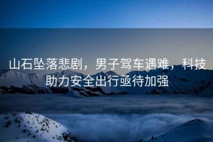 山石墜落悲劇，男子駕車遇難，科技助力安全出行亟待加強