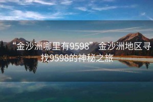 “金沙洲哪里有9598”金沙洲地區(qū)尋找9598的神秘之旅