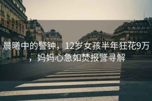 晨曦中的警鐘，12歲女孩半年狂花9萬，媽媽心急如焚報(bào)警尋解