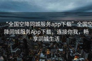 “全國(guó)空降同城服務(wù)app下載”全國(guó)空降同城服務(wù)App下載，連接你我，暢享同城生活