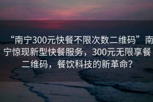 “南寧300元快餐不限次數(shù)二維碼”南寧驚現(xiàn)新型快餐服務(wù)，300元無限享餐二維碼，餐飲科技的新革命？