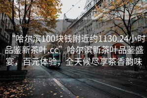 “哈爾濱100塊錢附近約1130.24小時品鑒新茶葉.cc”哈爾濱新茶葉品鑒盛宴，百元體驗，全天候盡享茶香韻味