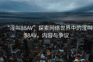 “淫叫88AV”探索網(wǎng)絡世界中的淫叫88AV，內容與爭議
