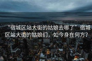 “宿城區(qū)站大街的姑娘去哪了”宿城區(qū)站大街的姑娘們，如今身在何方？